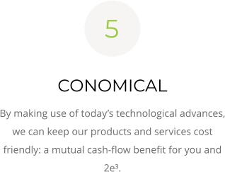 CONOMICAL By making use of today’s technological advances, we can keep our products and services cost friendly: a mutual cash-flow benefit for you and 2e³. 5