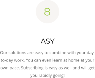 8  ASY Our solutions are easy to combine with your day-to-day work. You can even learn at home at your own pace. Subscribing is easy as well and will get you rapidly going!