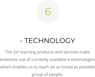 6  - TECHNOLOGY The 2e³ learning products and services make extensive use of currently available e-technologies which enables us to reach an as broad as possible group of people.